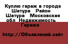 Куплю гараж в городе Шатура › Район ­ Шатура - Московская обл. Недвижимость » Гаражи   